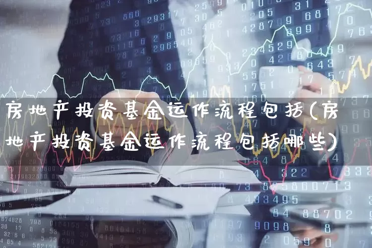 房地产投资基金运作流程包括(房地产投资基金运作流程包括哪些)_https://www.hangfeite.com_北交所_第1张