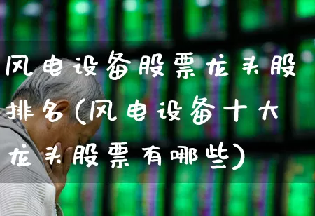 风电设备股票龙头股排名(风电设备十大龙头股票有哪些)_https://www.hangfeite.com_深交所_第1张