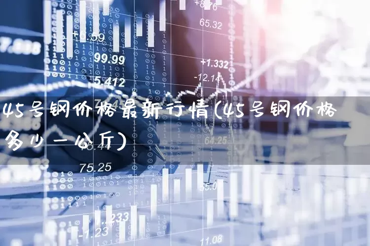 45号钢价格最新行情(45号钢价格多少一公斤)_https://www.hangfeite.com_深交所_第1张