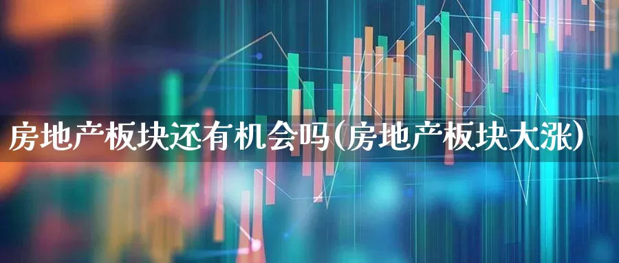房地产板块还有机会吗(房地产板块大涨)_https://www.hangfeite.com_科创板_第1张