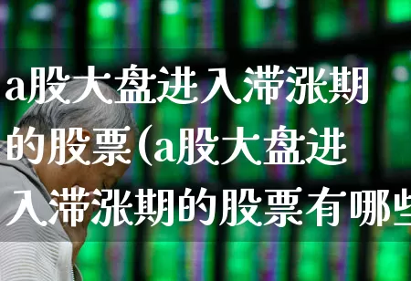 a股大盘进入滞涨期的股票(a股大盘进入滞涨期的股票有哪些)_https://www.hangfeite.com_深交所_第1张