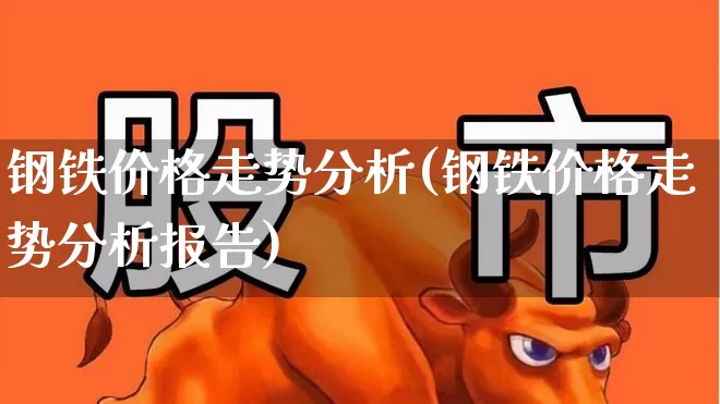 钢铁价格走势分析(钢铁价格走势分析报告)_https://www.hangfeite.com_科创板_第1张