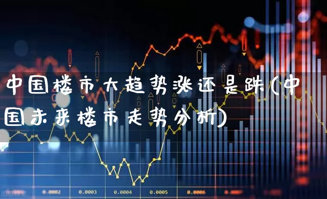 中国楼市大趋势涨还是跌(中国未来楼市走势分析)_https://www.hangfeite.com_上交所_第1张