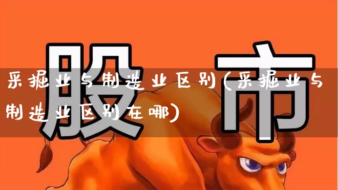 采掘业与制造业区别(采掘业与制造业区别在哪)_https://www.hangfeite.com_深交所_第1张