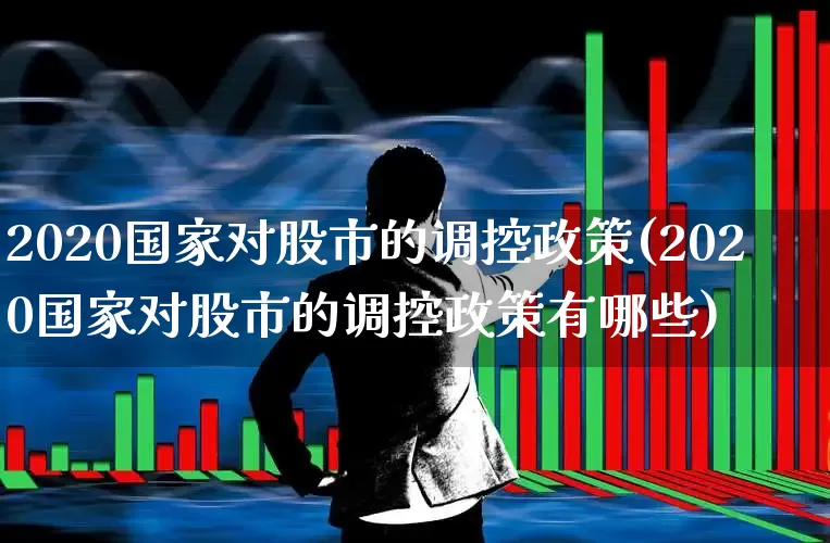 2020国家对股市的调控政策(2020国家对股市的调控政策有哪些)_https://www.hangfeite.com_深交所_第1张