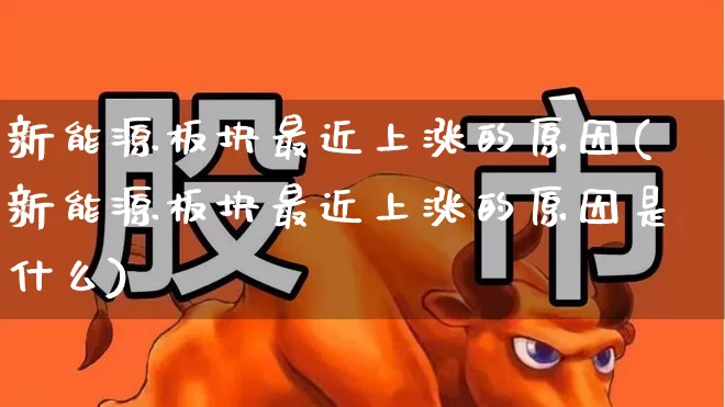 新能源板块最近上涨的原因(新能源板块最近上涨的原因是什么)_https://www.hangfeite.com_上交所_第1张