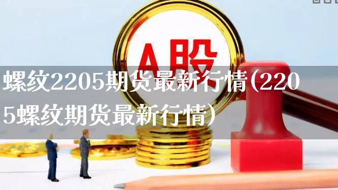 螺纹2205期货最新行情(2205螺纹期货最新行情)_https://www.hangfeite.com_深交所_第1张