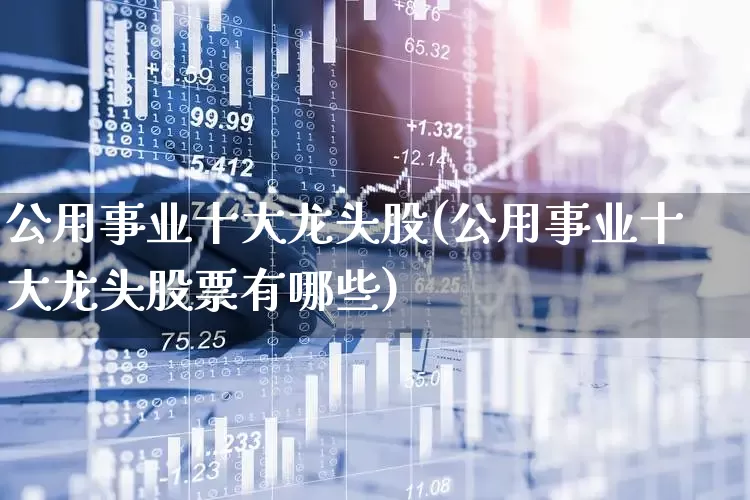 公用事业十大龙头股(公用事业十大龙头股票有哪些)_https://www.hangfeite.com_科创板_第1张