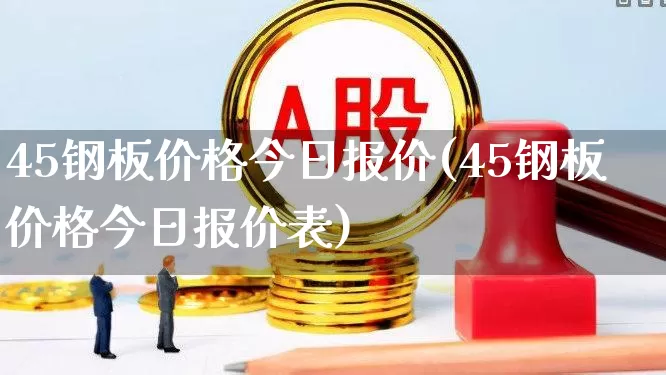 45钢板价格今日报价(45钢板价格今日报价表)_https://www.hangfeite.com_上交所_第1张