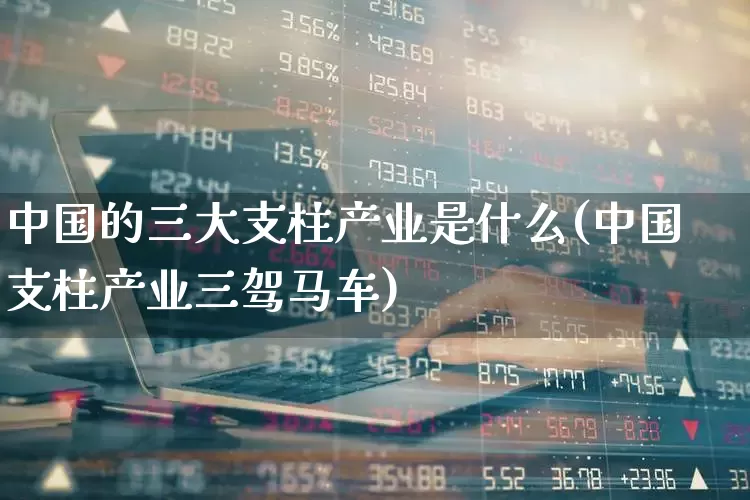 中国的三大支柱产业是什么(中国支柱产业三驾马车)_https://www.hangfeite.com_北交所_第1张