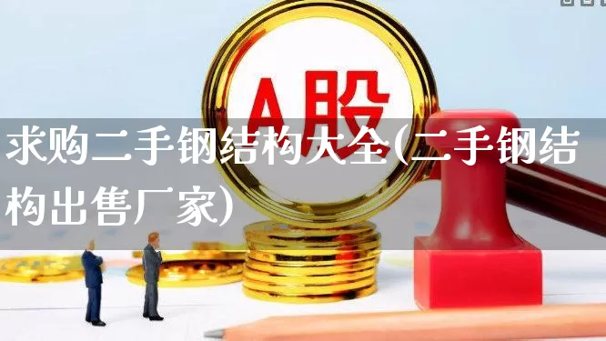 求购二手钢结构大全(二手钢结构出售厂家)_https://www.hangfeite.com_深交所_第1张