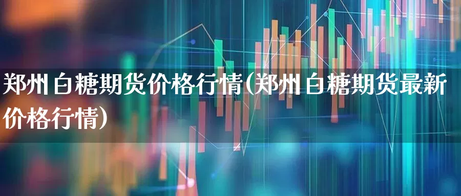 郑州白糖期货价格行情(郑州白糖期货最新价格行情)_https://www.hangfeite.com_北交所_第1张